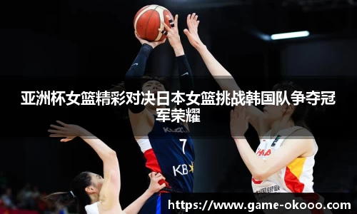 亚洲杯女篮精彩对决日本女篮挑战韩国队争夺冠军荣耀